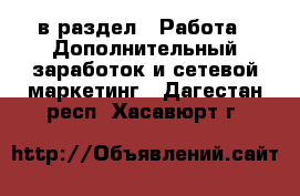  в раздел : Работа » Дополнительный заработок и сетевой маркетинг . Дагестан респ.,Хасавюрт г.